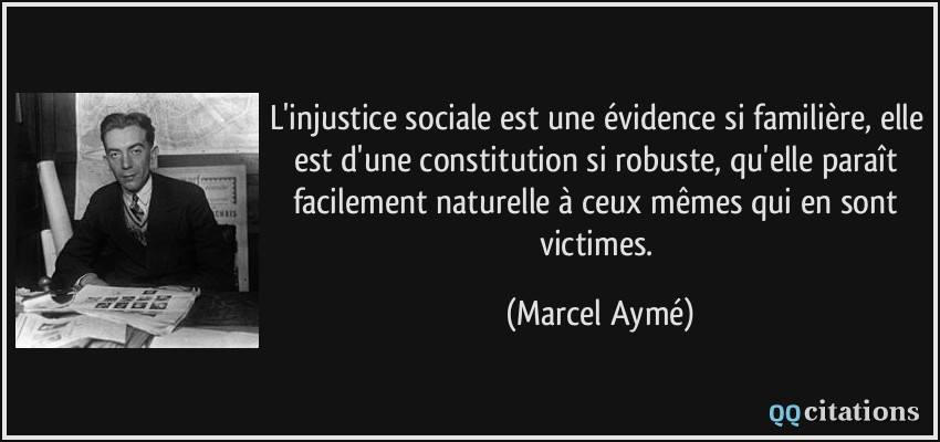 L'injustice sociale est une évidence si familière, elle est d'une constitution si robuste, qu'elle paraît facilement naturelle à ceux mêmes qui en sont victimes.  - Marcel Aymé