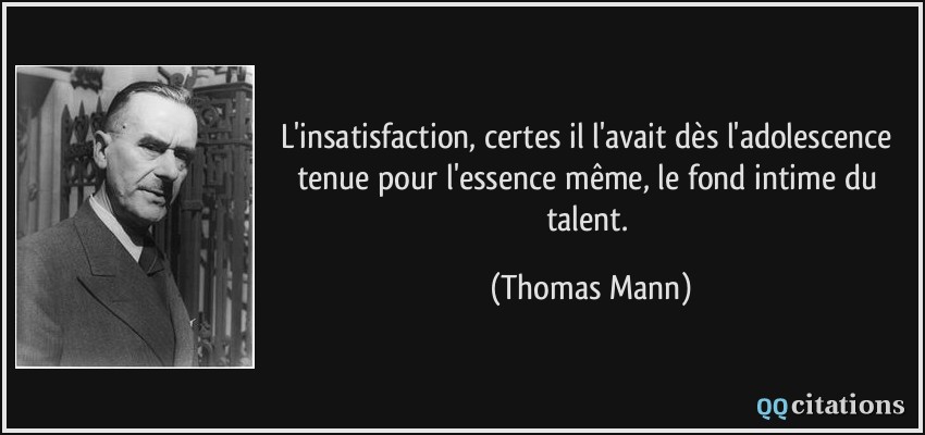 L'insatisfaction, certes il l'avait dès l'adolescence tenue pour l'essence même, le fond intime du talent.  - Thomas Mann