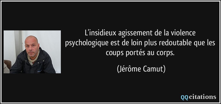 L'insidieux agissement de la violence psychologique est de loin plus redoutable que les coups portés au corps.  - Jérôme Camut