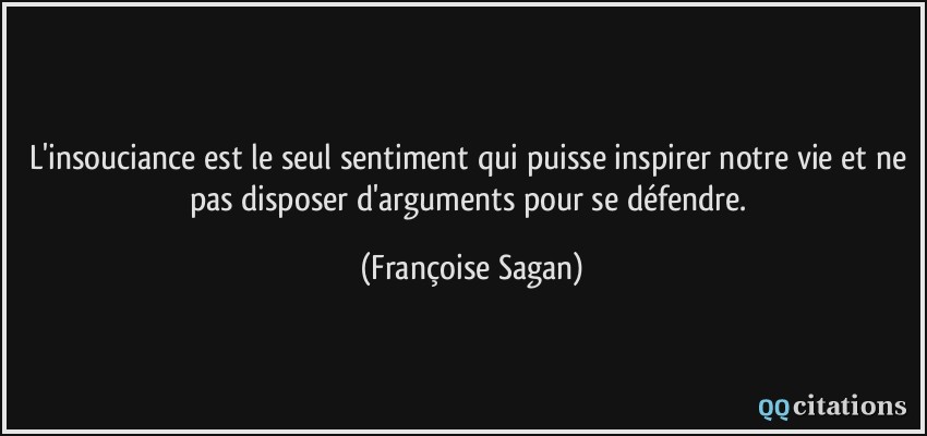 L'insouciance est le seul sentiment qui puisse inspirer notre vie et ne pas disposer d'arguments pour se défendre.  - Françoise Sagan