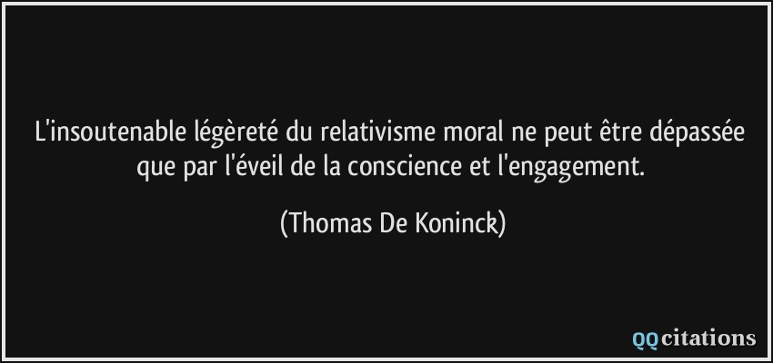 L'insoutenable légèreté du relativisme moral ne peut être dépassée que par l'éveil de la conscience et l'engagement.  - Thomas De Koninck