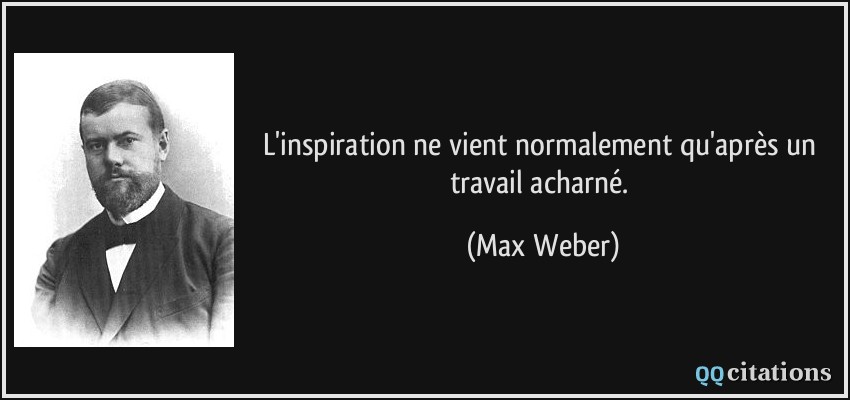L'inspiration ne vient normalement qu'après un travail acharné.  - Max Weber
