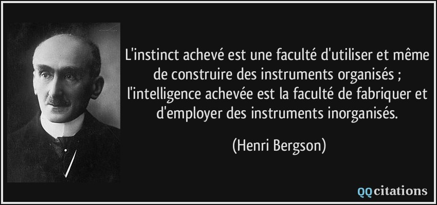 L'instinct achevé est une faculté d'utiliser et même de construire des instruments organisés ; l'intelligence achevée est la faculté de fabriquer et d'employer des instruments inorganisés.  - Henri Bergson