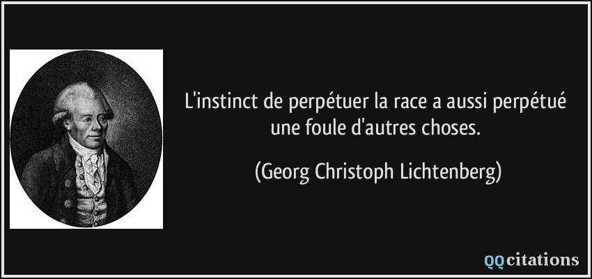 L'instinct de perpétuer la race a aussi perpétué une foule d'autres choses.  - Georg Christoph Lichtenberg