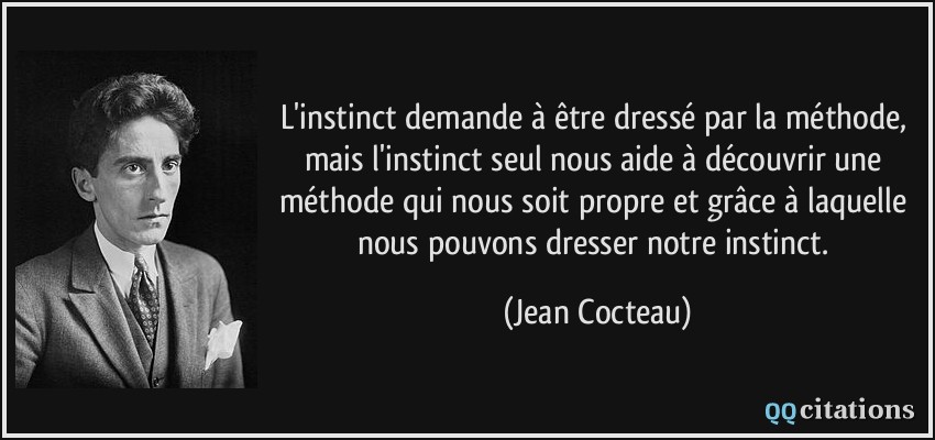 L'instinct demande à être dressé par la méthode, mais l'instinct seul nous aide à découvrir une méthode qui nous soit propre et grâce à laquelle nous pouvons dresser notre instinct.  - Jean Cocteau