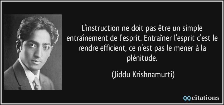 L'instruction ne doit pas être un simple entraînement de l'esprit. Entraîner l'esprit c'est le rendre efficient, ce n'est pas le mener à la plénitude.  - Jiddu Krishnamurti