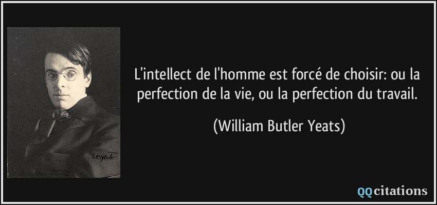 L'intellect de l'homme est forcé de choisir: ou la perfection de la vie, ou la perfection du travail.  - William Butler Yeats