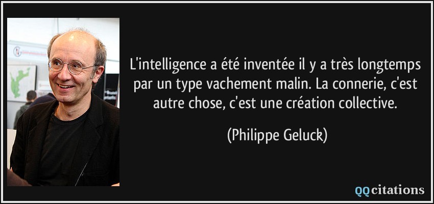 L'intelligence a été inventée il y a très longtemps par un type vachement malin. La connerie, c'est autre chose, c'est une création collective.  - Philippe Geluck