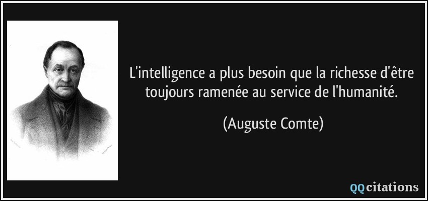 L'intelligence a plus besoin que la richesse d'être toujours ramenée au service de l'humanité.  - Auguste Comte