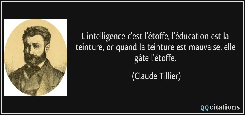 L'intelligence c'est l'étoffe, l'éducation est la teinture, or quand la teinture est mauvaise, elle gâte l'étoffe.  - Claude Tillier
