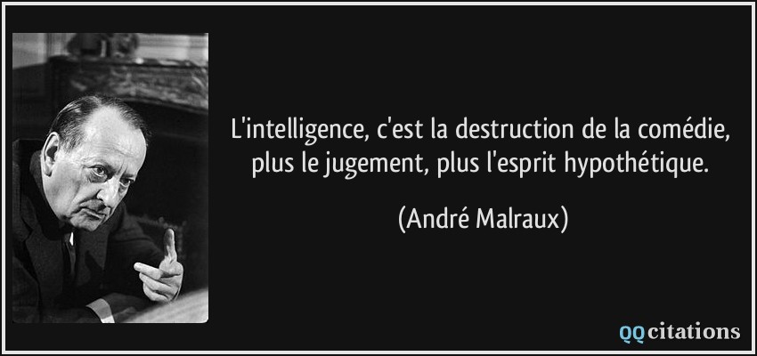 L'intelligence, c'est la destruction de la comédie, plus le jugement, plus l'esprit hypothétique.  - André Malraux