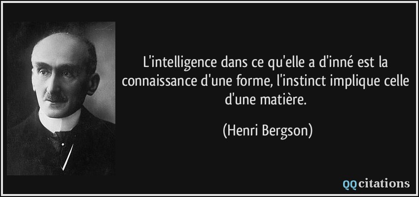 L'intelligence dans ce qu'elle a d'inné est la connaissance d'une forme, l'instinct implique celle d'une matière.  - Henri Bergson