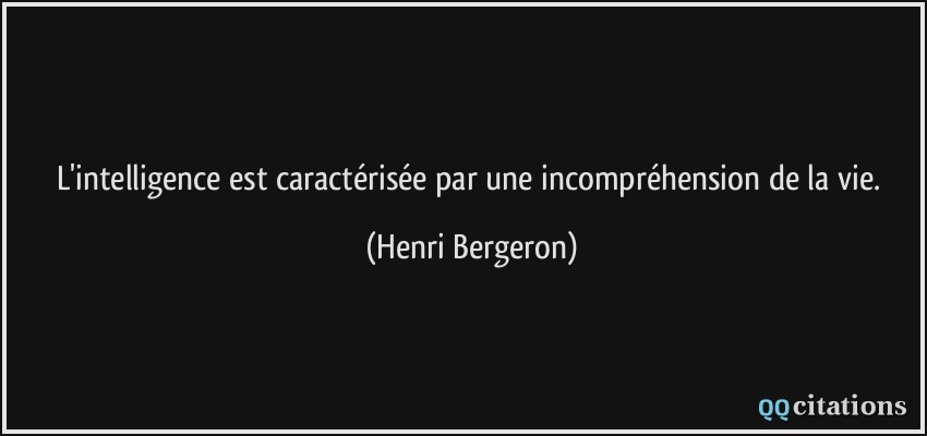 L'intelligence est caractérisée par une incompréhension de la vie.  - Henri Bergeron