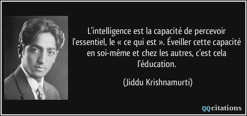 L'intelligence est la capacité de percevoir l'essentiel, le « ce qui est ». Éveiller cette capacité en soi-même et chez les autres, c'est cela l'éducation.  - Jiddu Krishnamurti