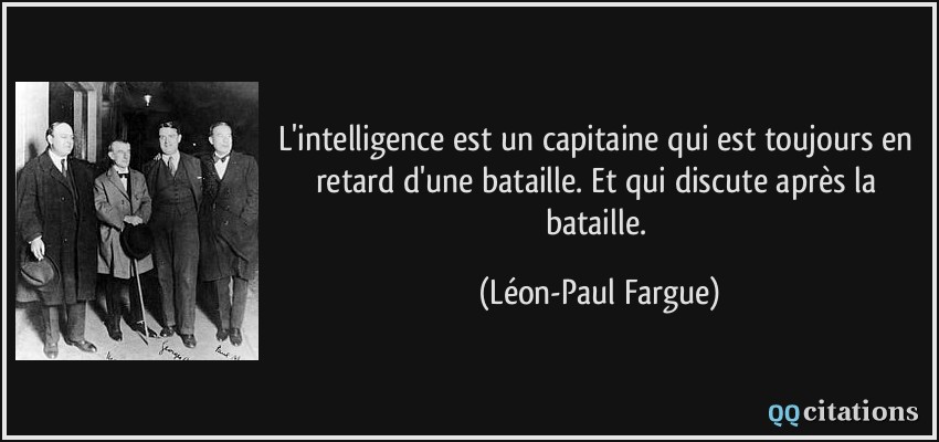 L'intelligence est un capitaine qui est toujours en retard d'une bataille. Et qui discute après la bataille.  - Léon-Paul Fargue