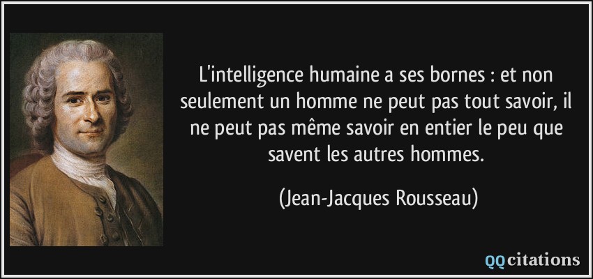 L'intelligence humaine a ses bornes : et non seulement un homme ne peut pas tout savoir, il ne peut pas même savoir en entier le peu que savent les autres hommes.  - Jean-Jacques Rousseau