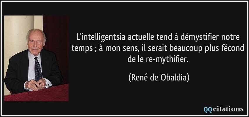 L'intelligentsia actuelle tend à démystifier notre temps ; à mon sens, il serait beaucoup plus fécond de le re-mythifier.  - René de Obaldia