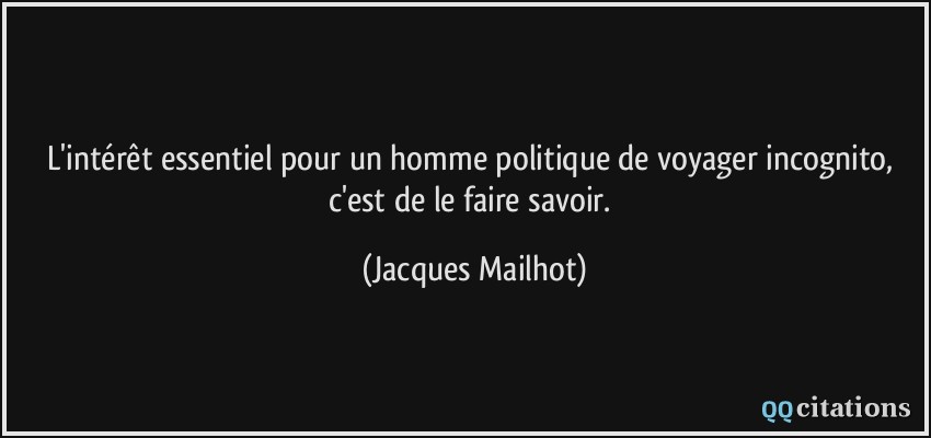 L'intérêt essentiel pour un homme politique de voyager incognito, c'est de le faire savoir.  - Jacques Mailhot
