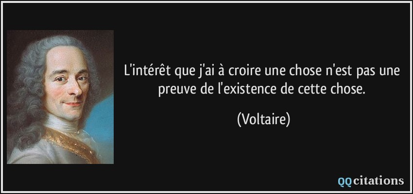 L'intérêt que j'ai à croire une chose n'est pas une preuve de l'existence de cette chose.  - Voltaire