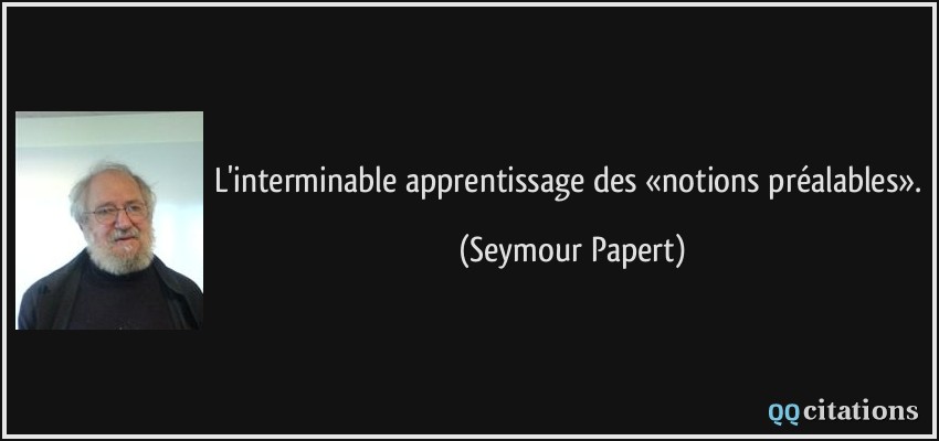 L'interminable apprentissage des «notions préalables».  - Seymour Papert