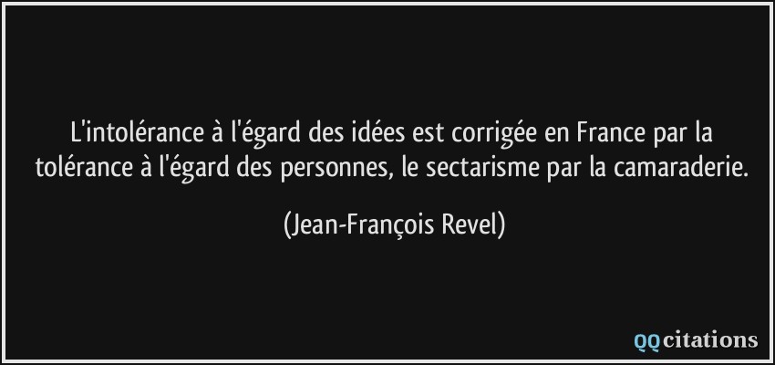 L'intolérance à l'égard des idées est corrigée en France par la tolérance à l'égard des personnes, le sectarisme par la camaraderie.  - Jean-François Revel