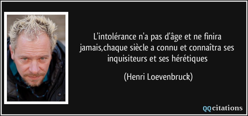 L'intolérance n'a pas d'âge et ne finira jamais,chaque siècle a connu et connaîtra ses inquisiteurs et ses hérétiques  - Henri Loevenbruck