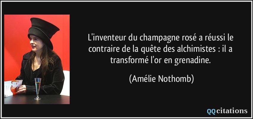 L'inventeur du champagne rosé a réussi le contraire de la quête des alchimistes : il a transformé l'or en grenadine.  - Amélie Nothomb