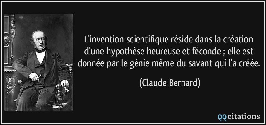 L'invention scientifique réside dans la création d'une hypothèse heureuse et féconde ; elle est donnée par le génie même du savant qui l'a créée.  - Claude Bernard