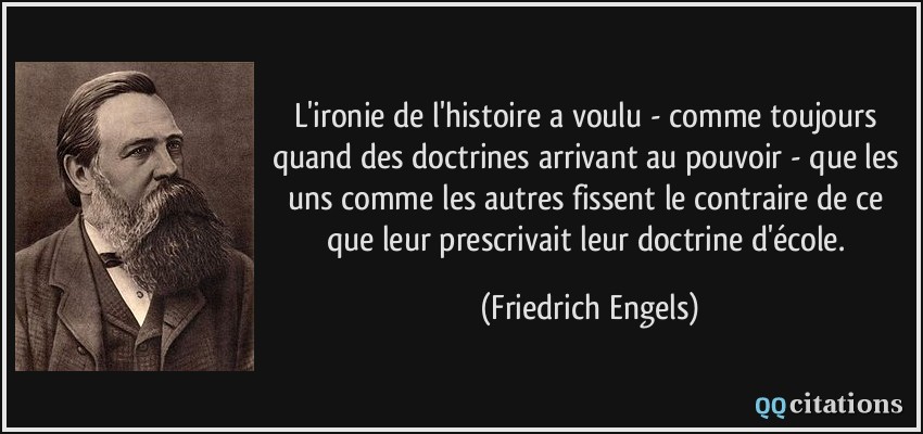 L'ironie de l'histoire a voulu - comme toujours quand des doctrines arrivant au pouvoir - que les uns comme les autres fissent le contraire de ce que leur prescrivait leur doctrine d'école.  - Friedrich Engels