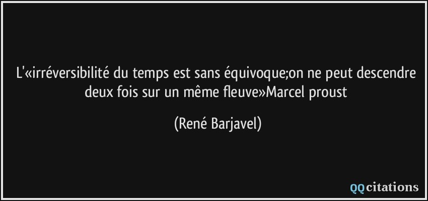 L'«irréversibilité du temps est sans équivoque;on ne peut descendre deux fois sur un même fleuve»Marcel proust  - René Barjavel