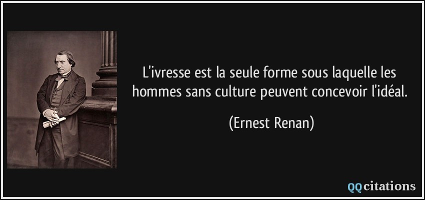 L'ivresse est la seule forme sous laquelle les hommes sans culture peuvent concevoir l'idéal.  - Ernest Renan