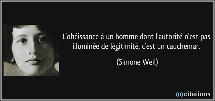 L'obéissance à un homme dont l'autorité n'est pas illuminée de légitimité, c'est un cauchemar.  - Simone Weil