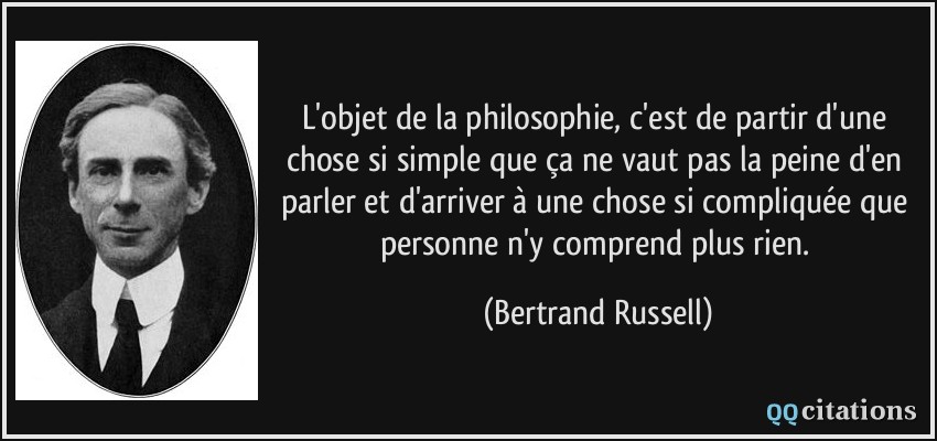 L'objet de la philosophie, c'est de partir d'une chose si simple que ça ne vaut pas la peine d'en parler et d'arriver à une chose si compliquée que personne n'y comprend plus rien.  - Bertrand Russell