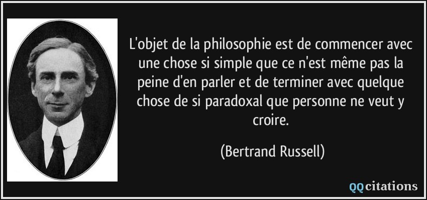 L'objet de la philosophie est de commencer avec une chose si simple que ce n'est même pas la peine d'en parler et de terminer avec quelque chose de si paradoxal que personne ne veut y croire.  - Bertrand Russell