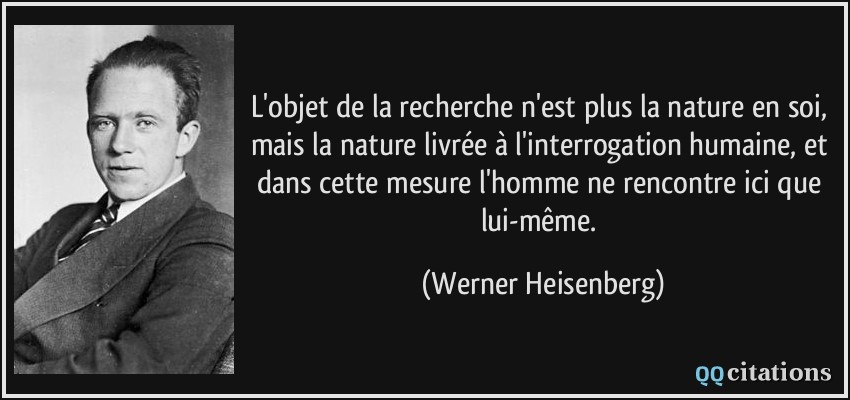 L'objet de la recherche n'est plus la nature en soi, mais la nature livrée à l'interrogation humaine, et dans cette mesure l'homme ne rencontre ici que lui-même.  - Werner Heisenberg