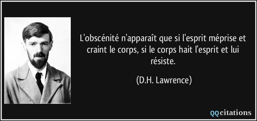 L'obscénité n'apparaît que si l'esprit méprise et craint le corps, si le corps hait l'esprit et lui résiste.  - D.H. Lawrence