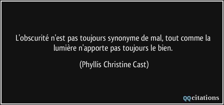L'obscurité n'est pas toujours synonyme de mal, tout comme la lumière n'apporte pas toujours le bien.  - Phyllis Christine Cast