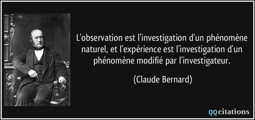 L'observation est l'investigation d'un phénomène naturel, et l'expérience est l'investigation d'un phénomène modifié par l'investigateur.  - Claude Bernard