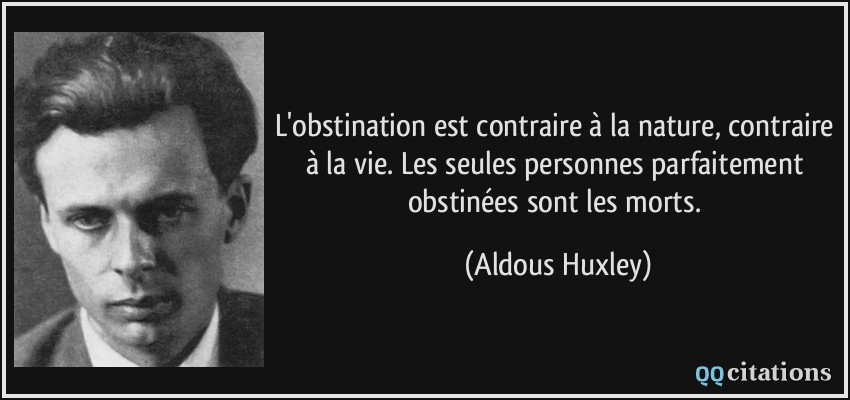 L'obstination est contraire à la nature, contraire à la vie. Les seules personnes parfaitement obstinées sont les morts.  - Aldous Huxley