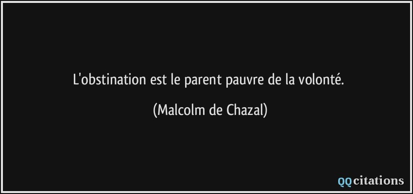 L'obstination est le parent pauvre de la volonté.  - Malcolm de Chazal