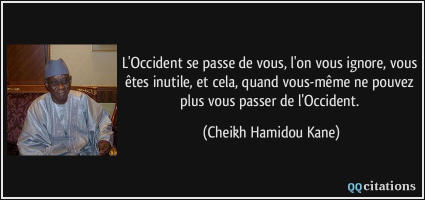 L'Occident se passe de vous, l'on vous ignore, vous êtes inutile, et cela, quand vous-même ne pouvez plus vous passer de l'Occident.  - Cheikh Hamidou Kane