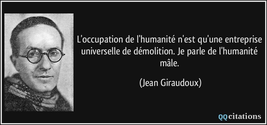 L'occupation de l'humanité n'est qu'une entreprise universelle de démolition. Je parle de l'humanité mâle.  - Jean Giraudoux