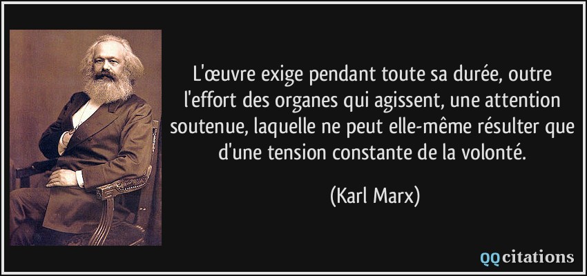 L'œuvre exige pendant toute sa durée, outre l'effort des organes qui agissent, une attention soutenue, laquelle ne peut elle-même résulter que d'une tension constante de la volonté.  - Karl Marx