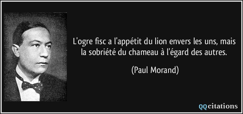 L'ogre fisc a l'appétit du lion envers les uns, mais la sobriété du chameau à l'égard des autres.  - Paul Morand