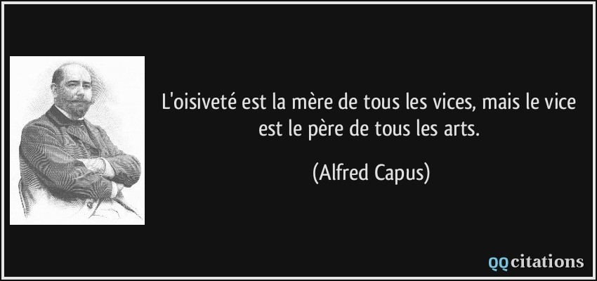 L'oisiveté est la mère de tous les vices, mais le vice est le père de tous les arts.  - Alfred Capus