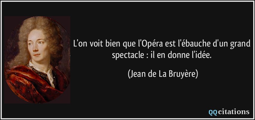 L'on voit bien que l'Opéra est l'ébauche d'un grand spectacle : il en donne l'idée.  - Jean de La Bruyère