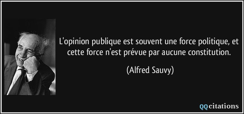 L'opinion publique est souvent une force politique, et cette force n'est prévue par aucune constitution.  - Alfred Sauvy