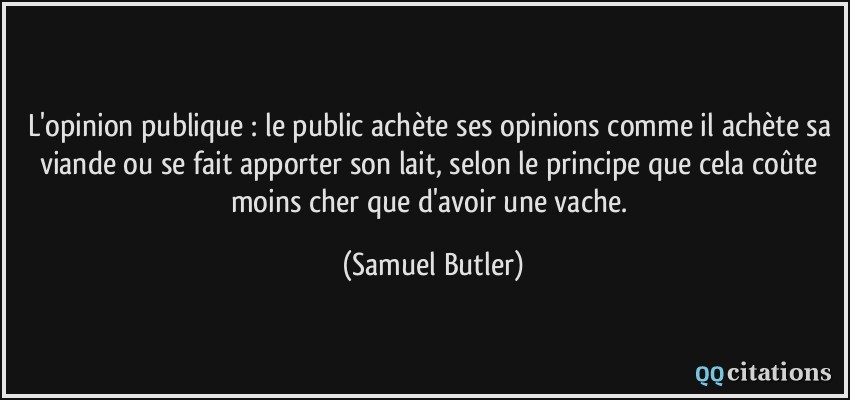 L'opinion publique : le public achète ses opinions comme il achète sa viande ou se fait apporter son lait, selon le principe que cela coûte moins cher que d'avoir une vache.  - Samuel Butler