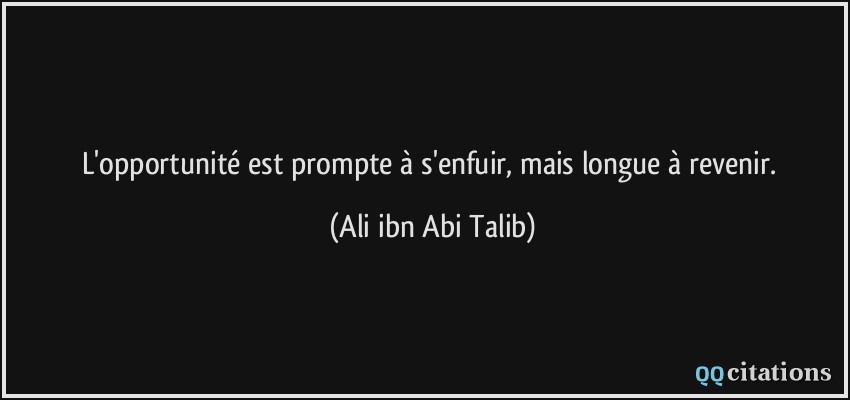 L'opportunité est prompte à s'enfuir, mais longue à revenir.  - Ali ibn Abi Talib