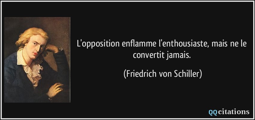 L'opposition enflamme l'enthousiaste, mais ne le convertit jamais.  - Friedrich von Schiller